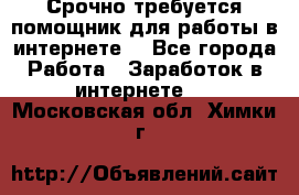 Срочно требуется помощник для работы в интернете. - Все города Работа » Заработок в интернете   . Московская обл.,Химки г.